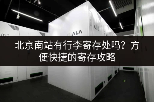 北京南站有行李寄存处吗？方便快捷的寄存攻略
