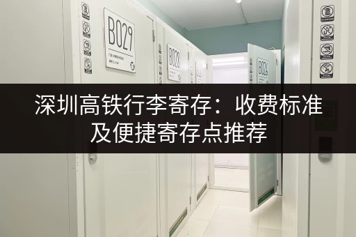 深圳高铁行李寄存：收费标准及便捷寄存点推荐