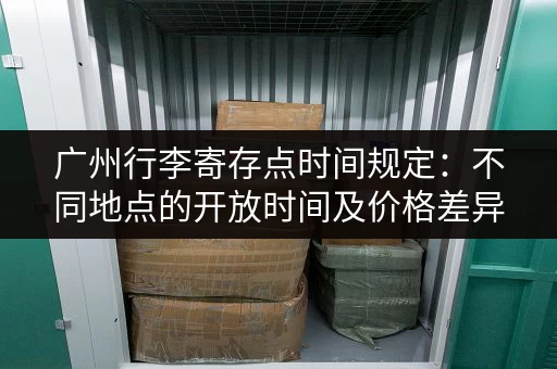 广州行李寄存点时间规定：不同地点的开放时间及价格差异