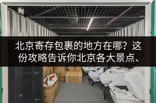 北京寄存包裹的地方在哪？这份攻略告诉你北京各大景点、车站寄存点！