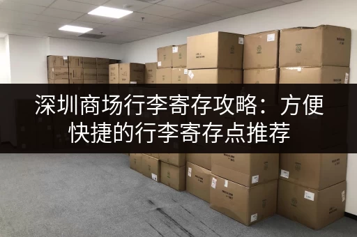 深圳商场行李寄存攻略：方便快捷的行李寄存点推荐