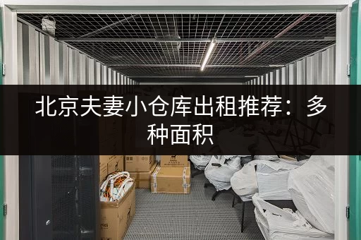 北京夫妻小仓库出租推荐：多种面积，满足不同需求！