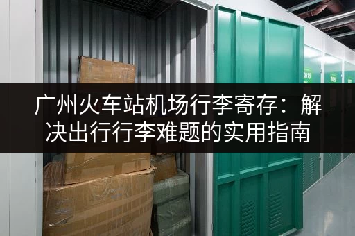 广州火车站机场行李寄存：解决出行行李难题的实用指南