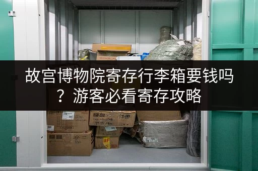 故宫博物院寄存行李箱要钱吗？游客必看寄存攻略