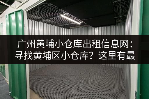 广州黄埔小仓库出租信息网：寻找黄埔区小仓库？这里有最新出租信息