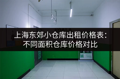 上海东郊小仓库出租价格表：不同面积仓库价格对比