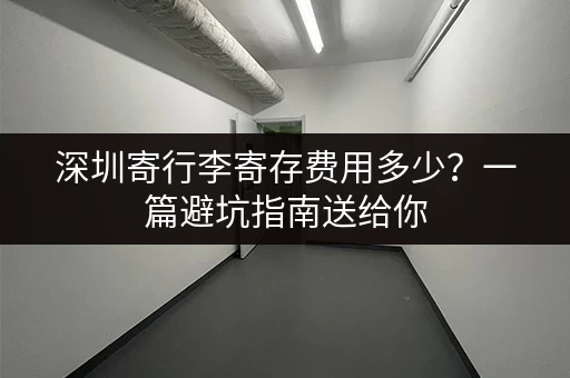 深圳寄行李寄存费用多少？一篇避坑指南送给你