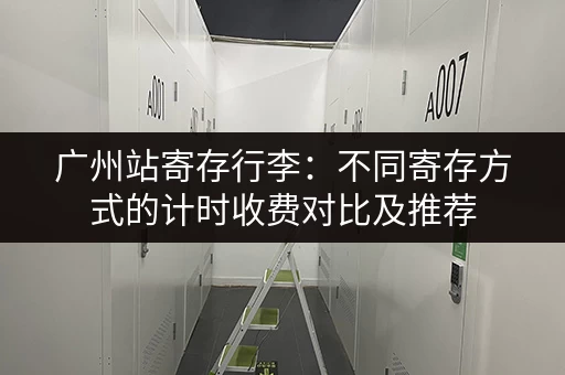 广州站寄存行李：不同寄存方式的计时收费对比及推荐