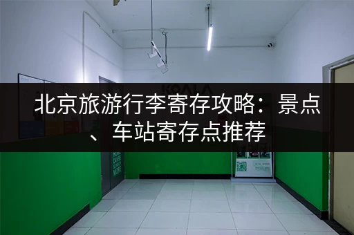 北京旅游行李寄存攻略：景点、车站寄存点推荐