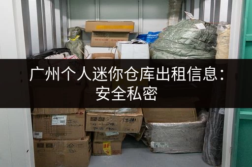 广州个人迷你仓库出租信息：安全私密，灵活租赁，省心省力！