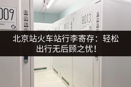 北京站火车站行李寄存：轻松出行无后顾之忧！