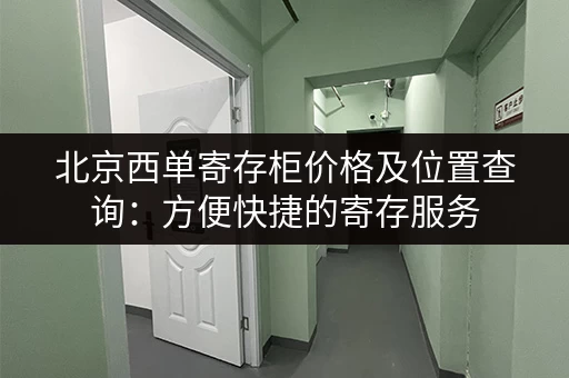 北京西单寄存柜价格及位置查询：方便快捷的寄存服务