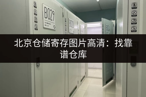 北京仓储寄存图片高清：找靠谱仓库，告别杂物堆！