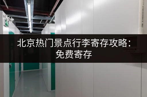 北京热门景点行李寄存攻略：免费寄存，轻松游玩！