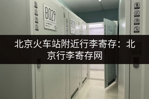 北京火车站附近行李寄存：北京行李寄存网，方便快捷的寄存选择