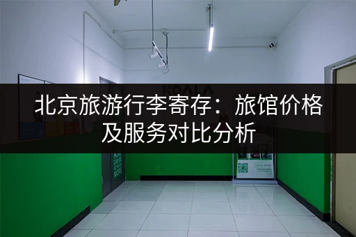 北京旅游行李寄存：旅馆价格及服务对比分析