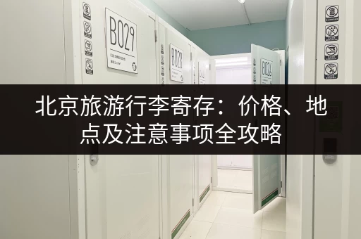 北京旅游行李寄存：价格、地点及注意事项全攻略