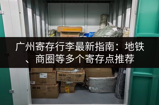 广州寄存行李最新指南：地铁、商圈等多个寄存点推荐