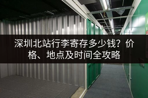 深圳北站行李寄存多少钱？价格、地点及时间全攻略