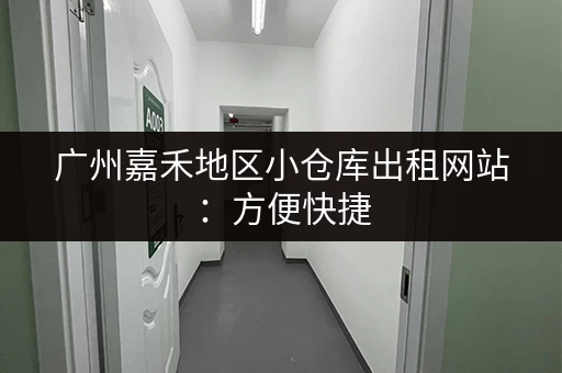 广州嘉禾地区小仓库出租网站：方便快捷，省心省力！
