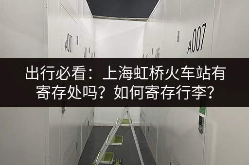 出行必看：上海虹桥火车站有寄存处吗？如何寄存行李？