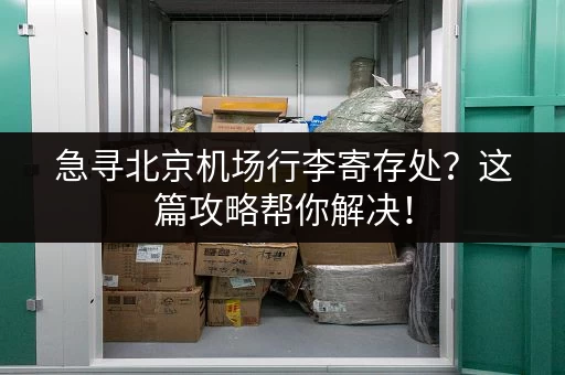 急寻北京机场行李寄存处？这篇攻略帮你解决！