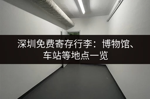深圳免费寄存行李：博物馆、车站等地点一览