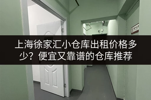 上海徐家汇小仓库出租价格多少？便宜又靠谱的仓库推荐