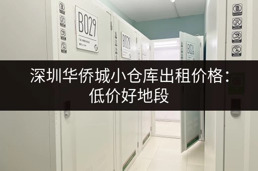 深圳华侨城小仓库出租价格：低价好地段，多种面积任选