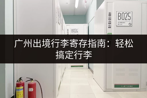 广州出境行李寄存指南：轻松搞定行李，玩转广州