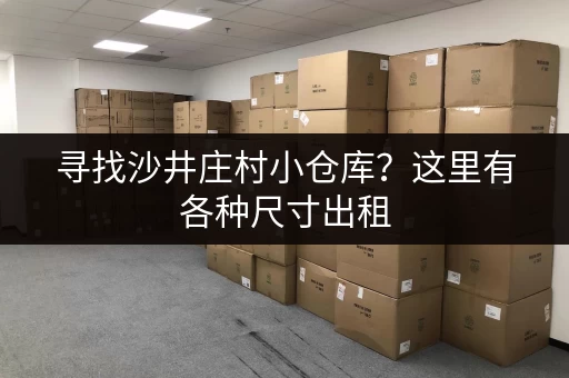 寻找沙井庄村小仓库？这里有各种尺寸出租