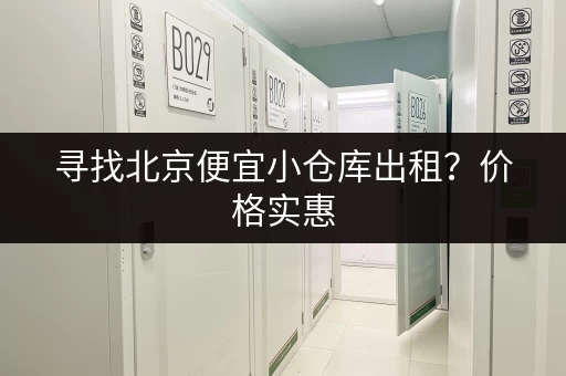 寻找北京便宜小仓库出租？价格实惠，面积灵活，多种区域可选！