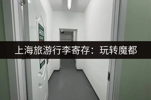 上海旅游行李寄存：玩转魔都，解放你的双手