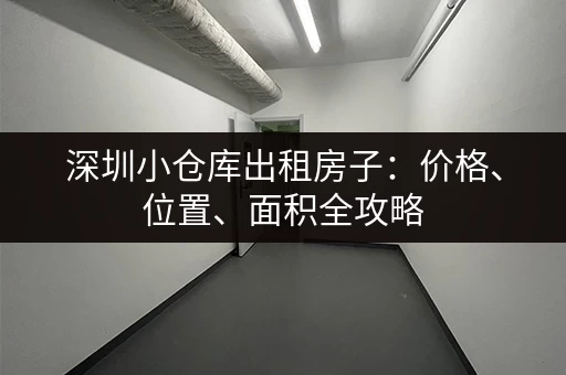 深圳小仓库出租房子：价格、位置、面积全攻略