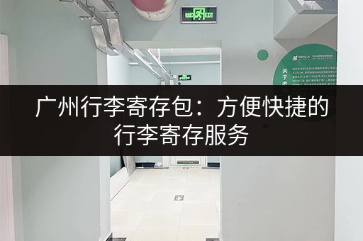 广州行李寄存包：方便快捷的行李寄存服务，价格实惠！