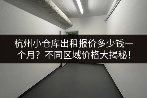 杭州小仓库出租报价多少钱一个月？不同区域价格大揭秘！