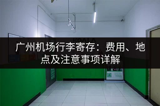 广州机场行李寄存：费用、地点及注意事项详解