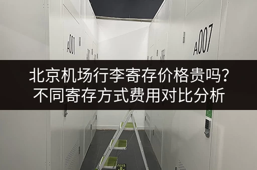 北京机场行李寄存价格贵吗？不同寄存方式费用对比分析