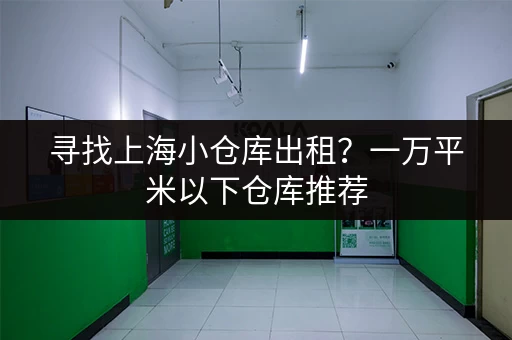 寻找上海小仓库出租？一万平米以下仓库推荐