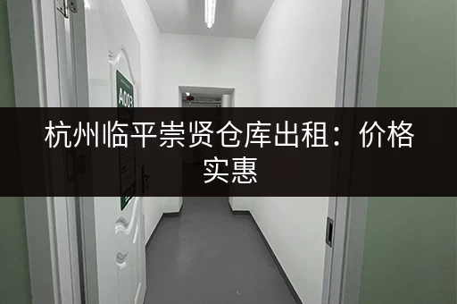 杭州临平崇贤仓库出租：价格实惠，位置优越，多种面积选择