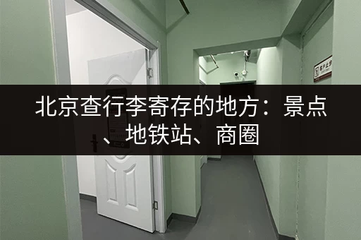北京查行李寄存的地方：景点、地铁站、商圈，超全寄存点攻略！