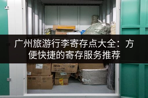 广州旅游行李寄存点大全：方便快捷的寄存服务推荐