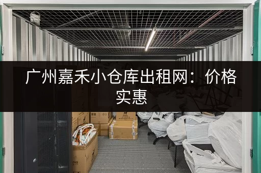 广州嘉禾小仓库出租网：价格实惠，位置优越，赶紧看看！