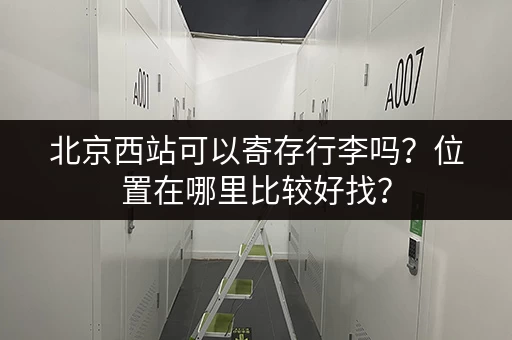 北京西站可以寄存行李吗？位置在哪里比较好找？