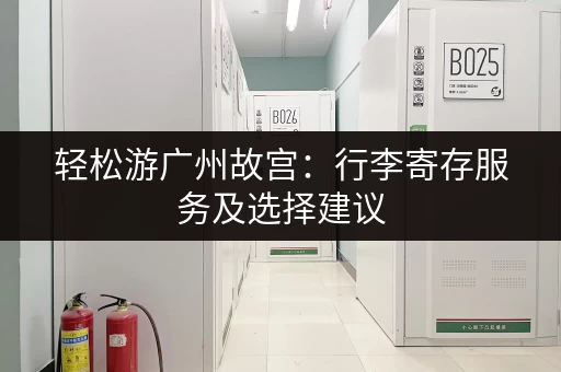 轻松游广州故宫：行李寄存服务及选择建议