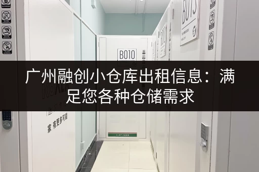 广州融创小仓库出租信息：满足您各种仓储需求，价格优惠