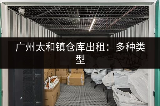 广州太和镇仓库出租：多种类型，满足您的需求