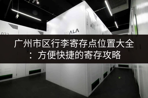 广州市区行李寄存点位置大全：方便快捷的寄存攻略