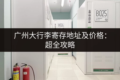 广州大行李寄存地址及价格：超全攻略，方便又省心