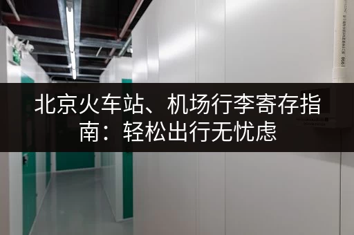 北京火车站、机场行李寄存指南：轻松出行无忧虑